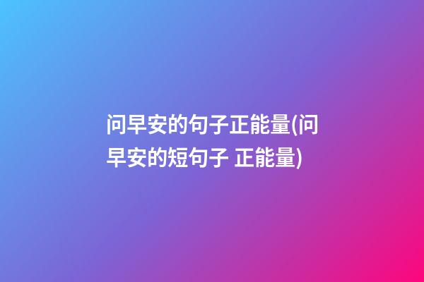 问早安的句子正能量(问早安的短句子 正能量)